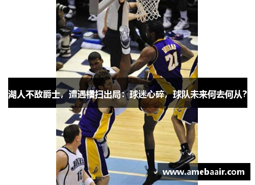 湖人不敌爵士，遭遇横扫出局：球迷心碎，球队未来何去何从？