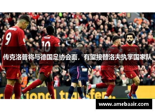传克洛普将与德国足协会面，有望接替洛夫执掌国家队