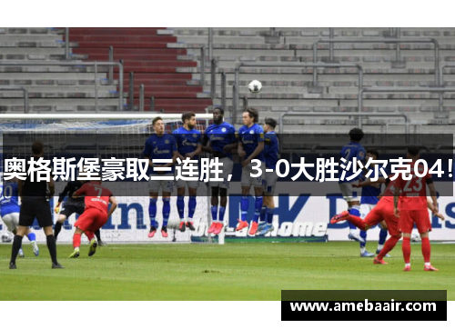 奥格斯堡豪取三连胜，3-0大胜沙尔克04！